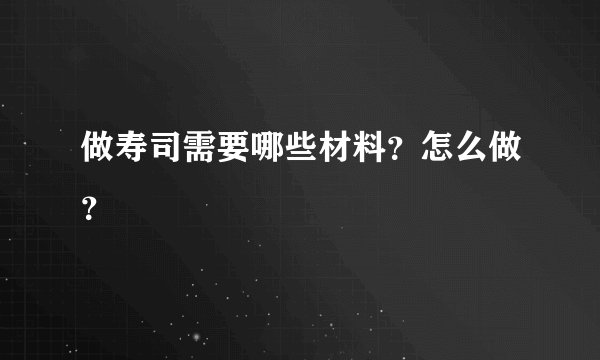 做寿司需要哪些材料？怎么做？