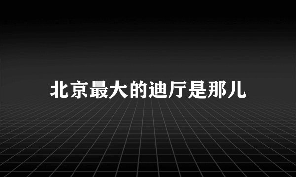 北京最大的迪厅是那儿