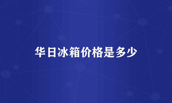 华日冰箱价格是多少