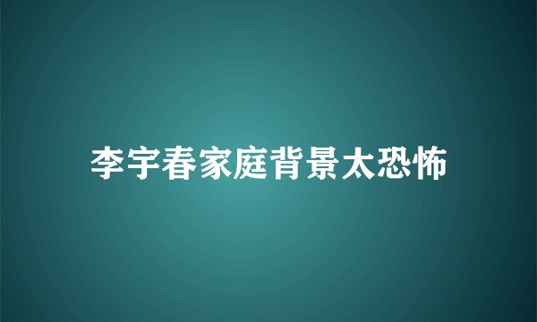 李宇春家庭背景太恐怖