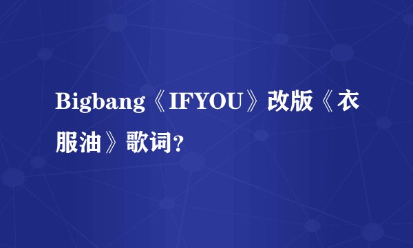 Bigbang《IFYOU》改版《衣服油》歌词?