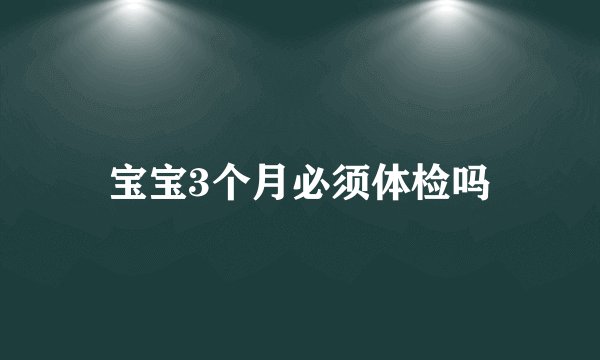 宝宝3个月必须体检吗