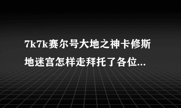 7k7k赛尔号大地之神卡修斯地迷宫怎样走拜托了各位,谢谢?