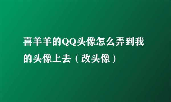 喜羊羊的QQ头像怎么弄到我的头像上去（改头像）
