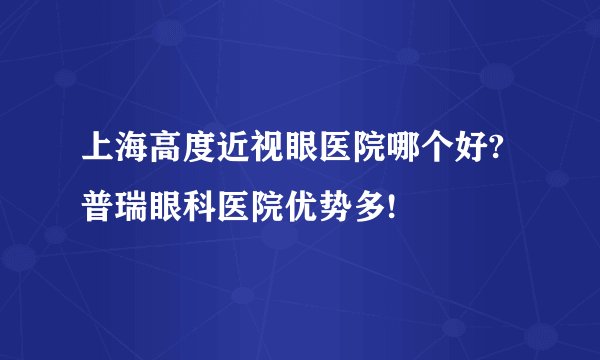 上海高度近视眼医院哪个好?普瑞眼科医院优势多!