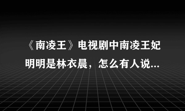 《南凌王》电视剧中南凌王妃明明是林衣晨，怎么有人说是张含韵演饰的？