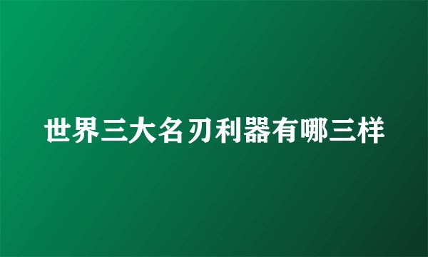 世界三大名刃利器有哪三样