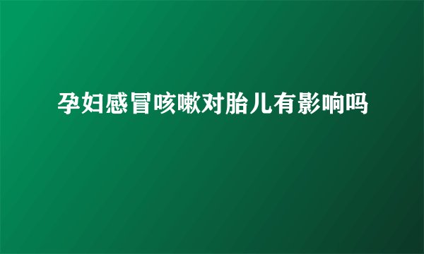 孕妇感冒咳嗽对胎儿有影响吗