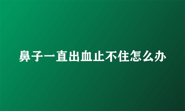 鼻子一直出血止不住怎么办