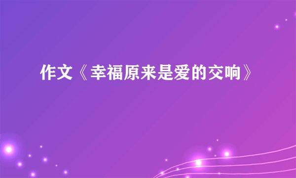 作文《幸福原来是爱的交响》