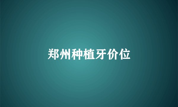 郑州种植牙价位