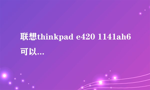 联想thinkpad e420 1141ah6可以换成酷睿i5的cpu吗