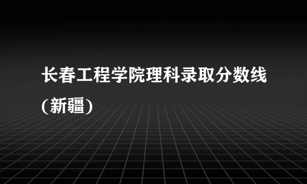 长春工程学院理科录取分数线(新疆)