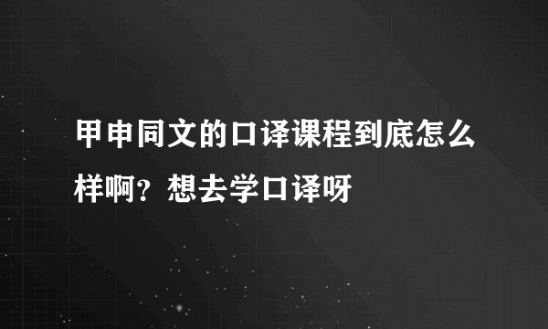 甲申同文的口译课程到底怎么样啊?想去学口译呀
