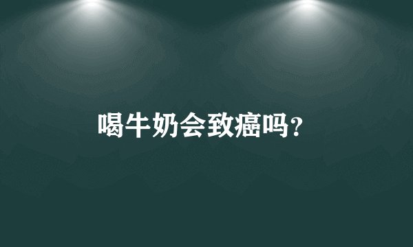喝牛奶会致癌吗？