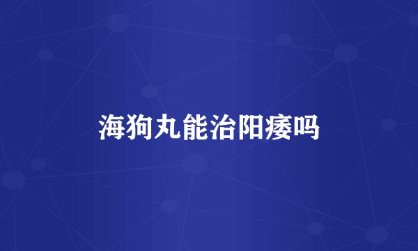 海狗丸能治阳痿吗