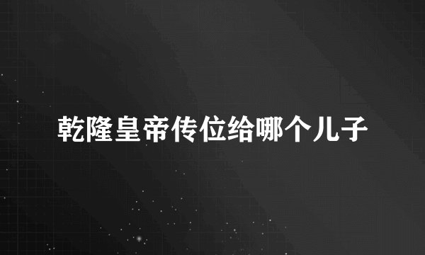 乾隆皇帝传位给哪个儿子