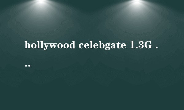 hollywood celebgate 1.3G 的谁有啊 在线等啊 急急急急急!!!!!
