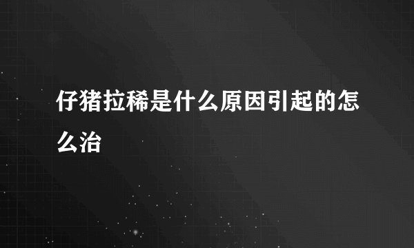 仔猪拉稀是什么原因引起的怎么治