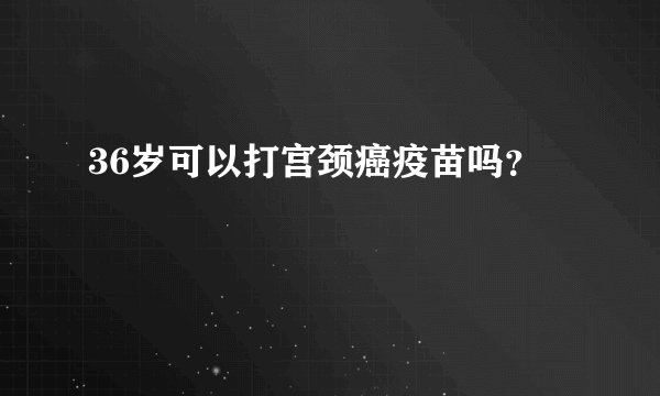 36岁可以打宫颈癌疫苗吗?