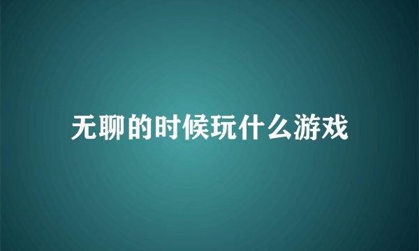 无聊的时候玩什么游戏