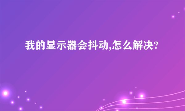 我的显示器会抖动,怎么解决?