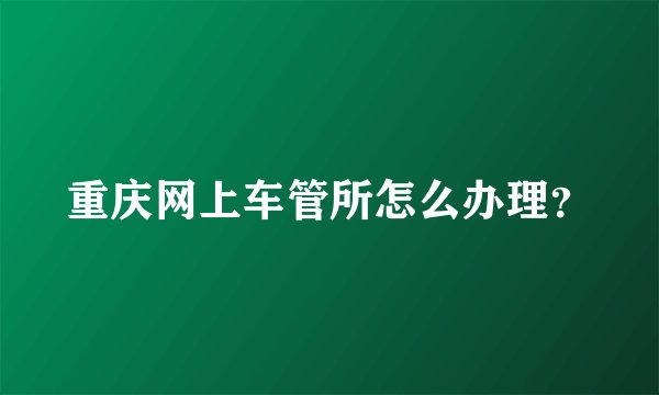 重庆网上车管所怎么办理?