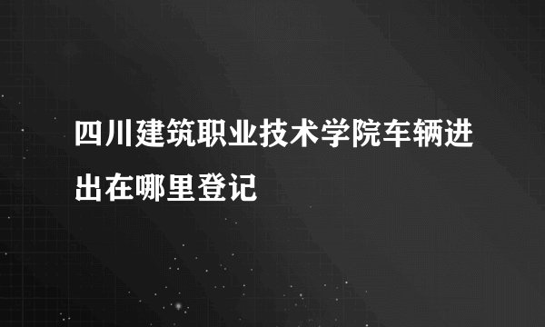四川建筑职业技术学院车辆进出在哪里登记