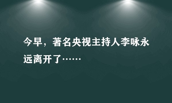 今早,著名央视主持人李咏永远离开了……