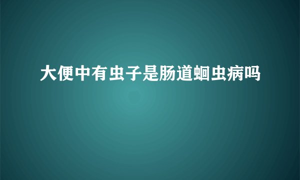 大便中有虫子是肠道蛔虫病吗