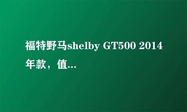 福特野马shelby GT500 2014年款,值多少钱?