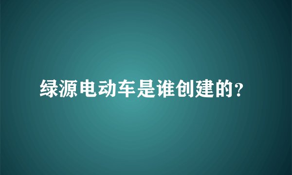 绿源电动车是谁创建的？