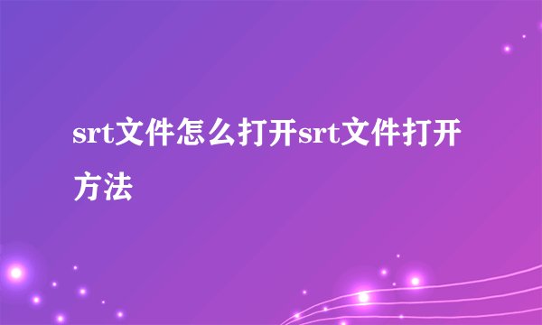srt文件怎么打开srt文件打开方法