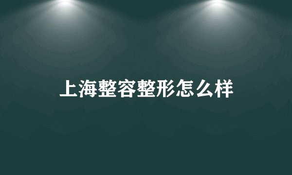 上海整容整形怎么样