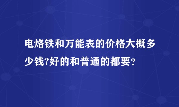 电烙铁和万能表的价格大概多少钱?好的和普通的都要?