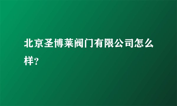 北京圣博莱阀门有限公司怎么样？