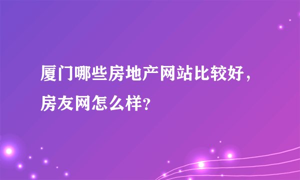 厦门哪些房地产网站比较好，房友网怎么样？