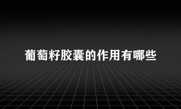 葡萄籽胶囊的作用有哪些