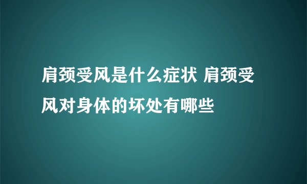 肩颈受风是什么症状 肩颈受风对身体的坏处有哪些