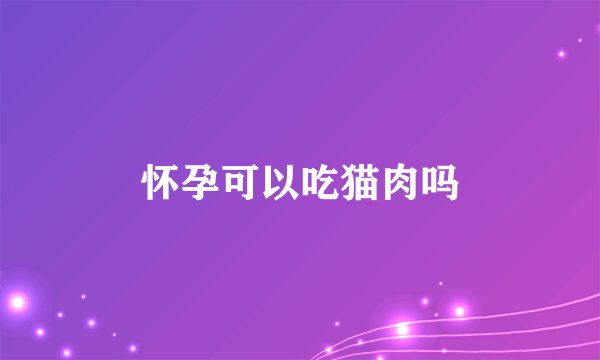 怀孕可以吃猫肉吗