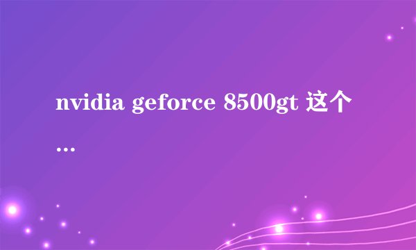 nvidia geforce 8500gt 这个 显卡怎么样