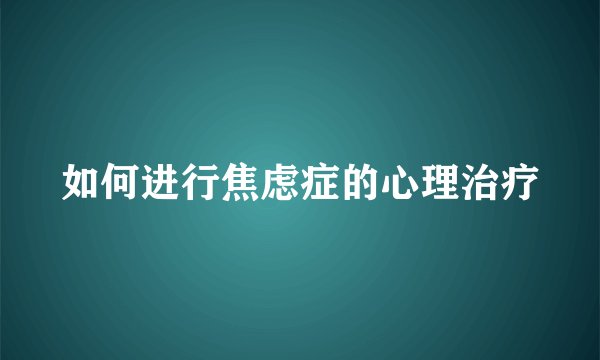 如何进行焦虑症的心理治疗