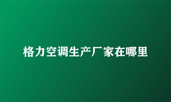 格力空调生产厂家在哪里