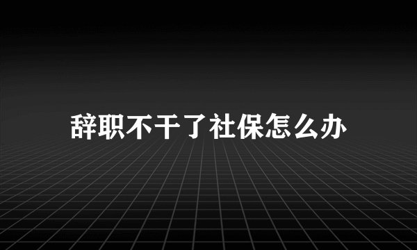 辞职不干了社保怎么办