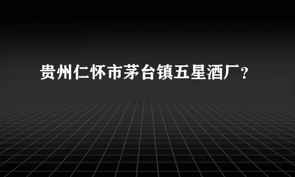 贵州仁怀市茅台镇五星酒厂？