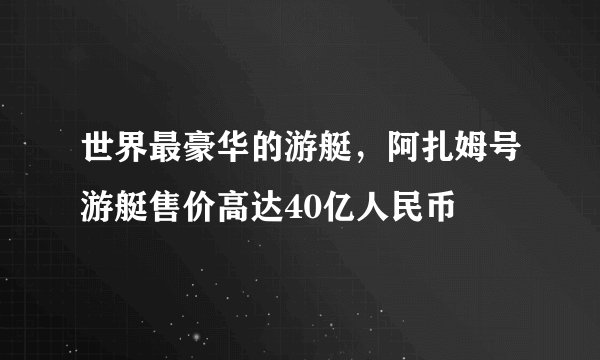 世界最豪华的游艇，阿扎姆号游艇售价高达40亿人民币