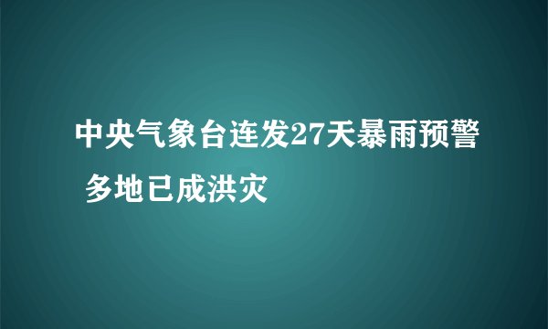 中央气象台连发27天暴雨预警 多地已成洪灾