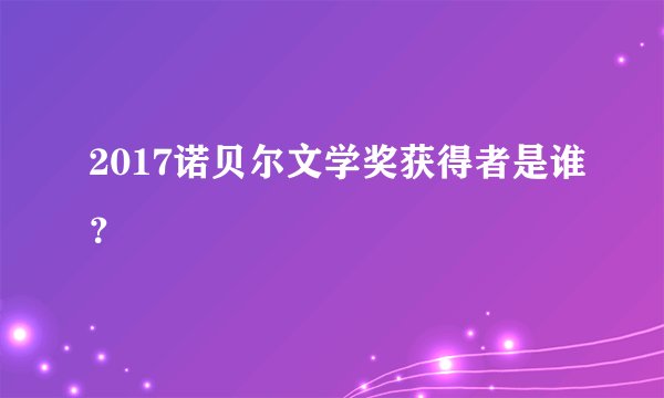 2017诺贝尔文学奖获得者是谁？