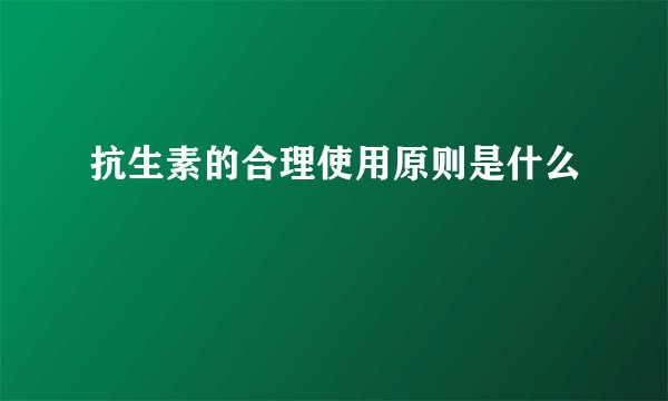 抗生素的合理使用原则是什么