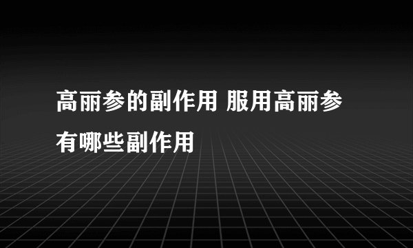 高丽参的副作用 服用高丽参有哪些副作用